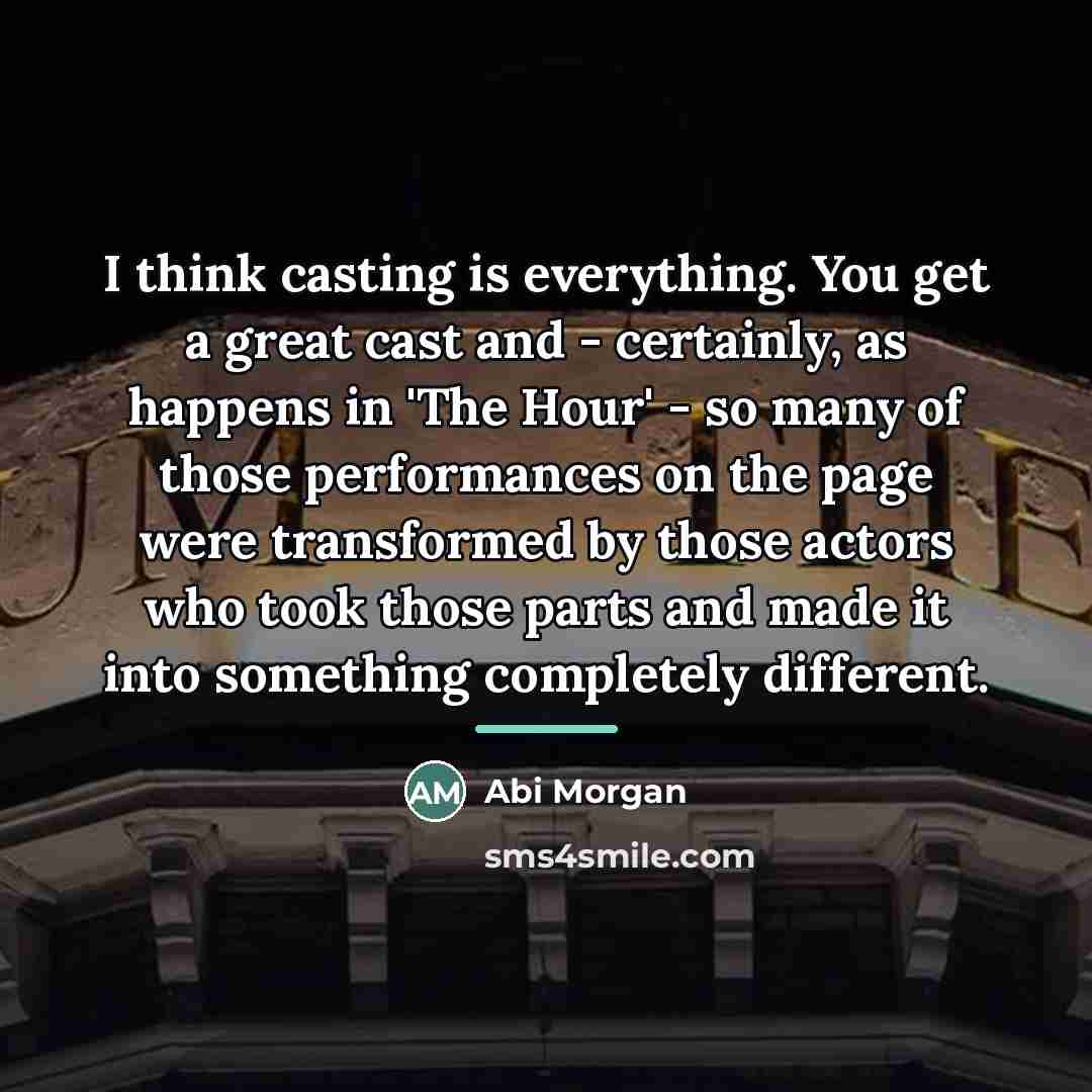“I think casting is everything. You get a great cast…” quote by Abi Morgan