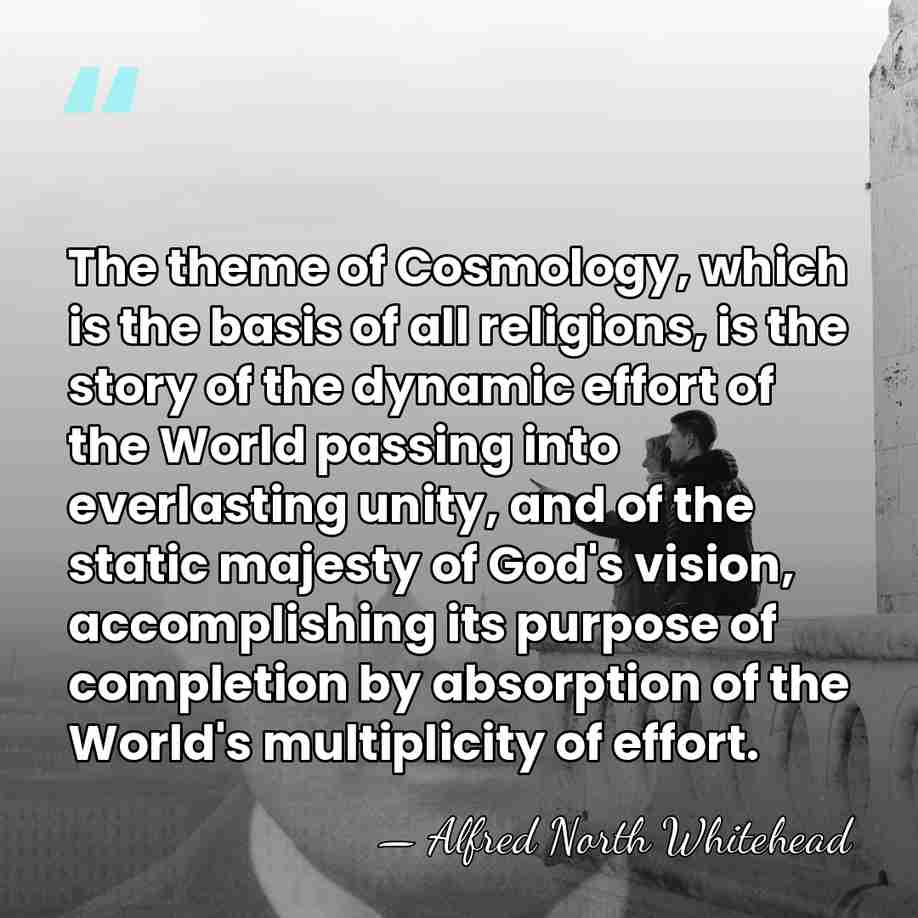 The theme of Cosmology, which is the basis of all religions, is&hellip; - Alfred North Whitehead