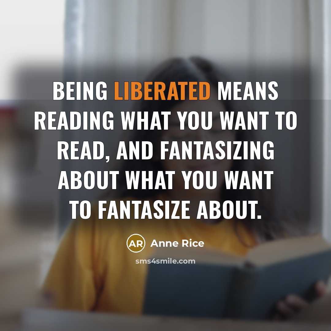 “Being liberated means reading what you want to read, and fantasizing about what you want to fantasize about.” quote by Anne Rice