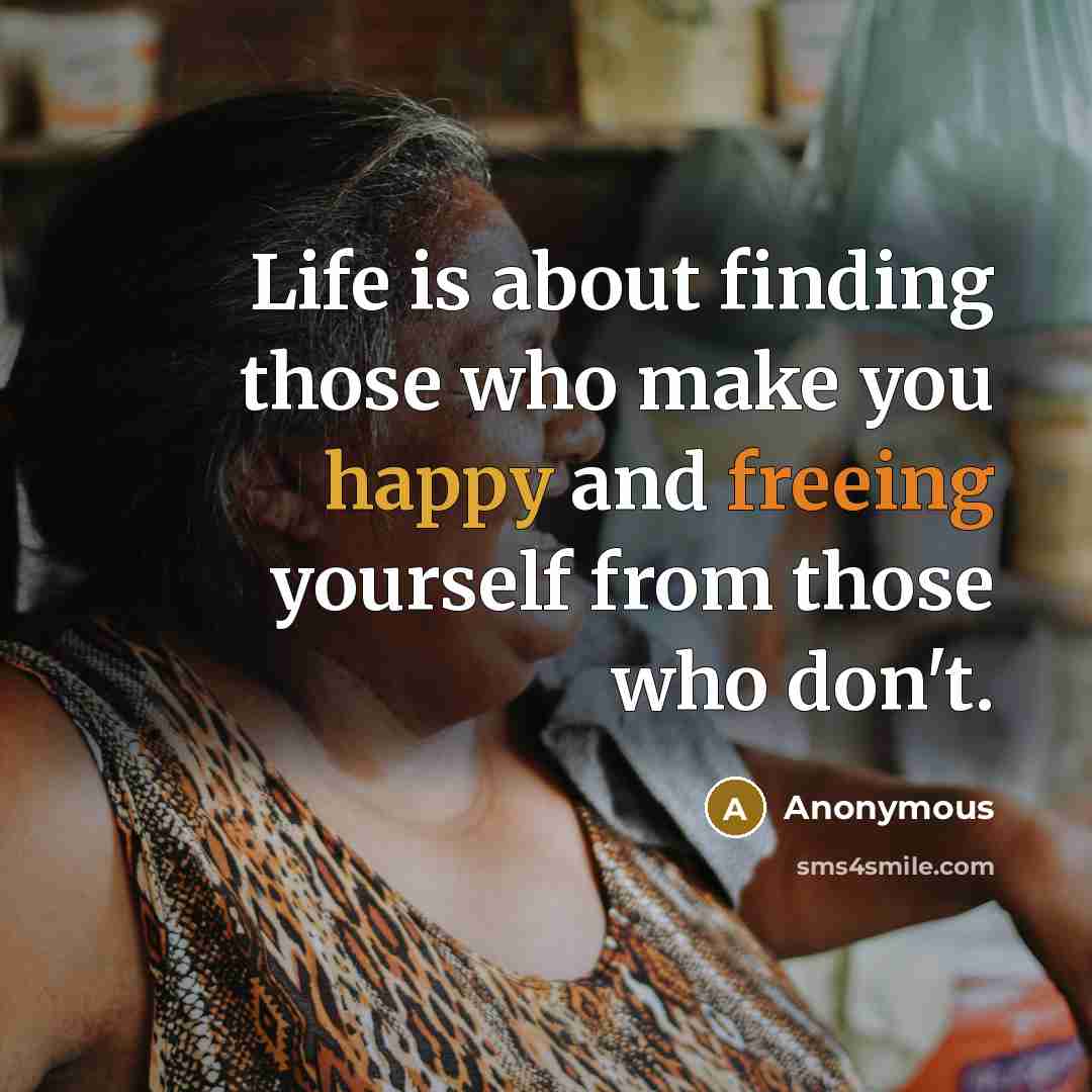 “Life is about finding those who make you happy and freeing yourself from those who don't.” quote by Anonymous