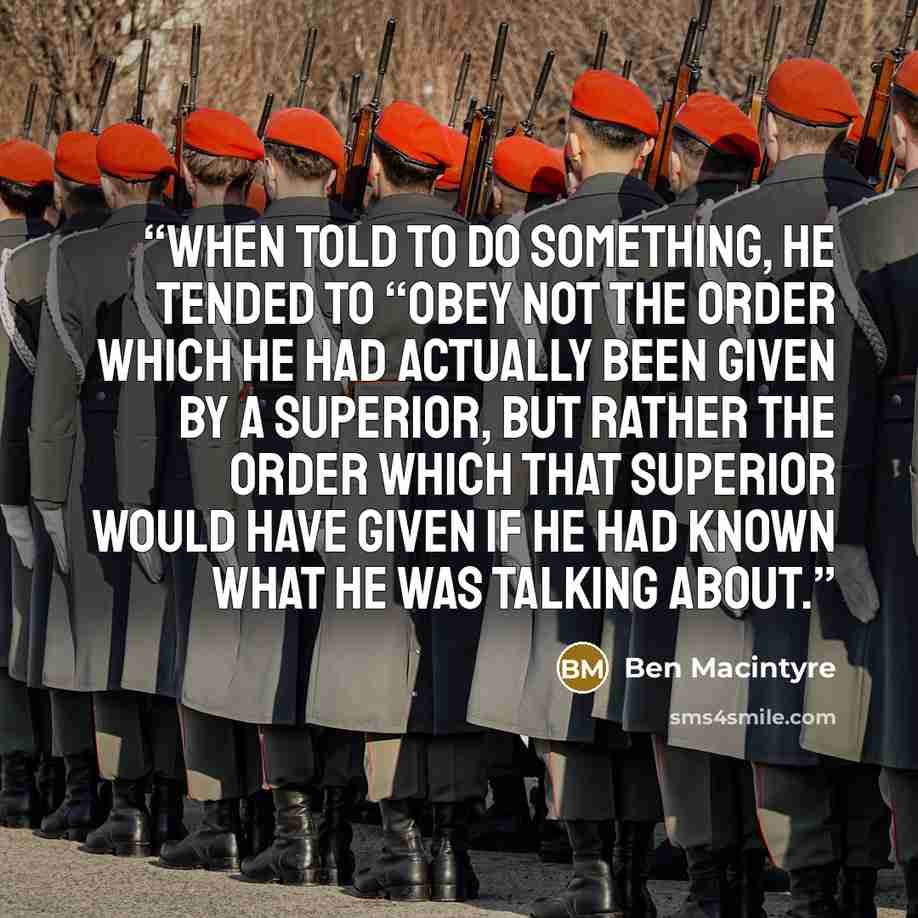 “When told to do something, he tended to “obey not the order which he had actually been given by a superior, but rather the order which that superior would have given if he had known what he was talking about.” quote by Ben Macintyre