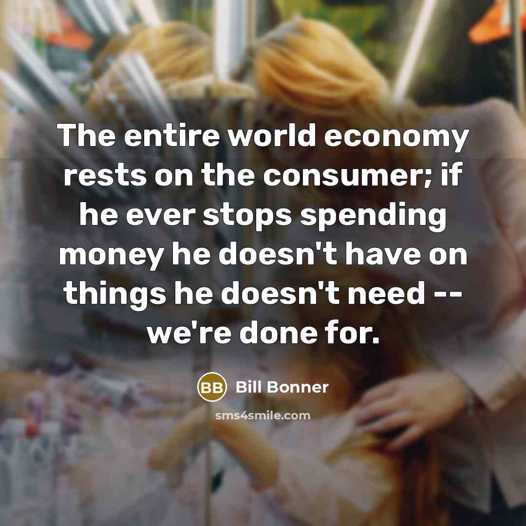 “The entire world economy rests on the consumer; if he…” quote by Bill Bonner