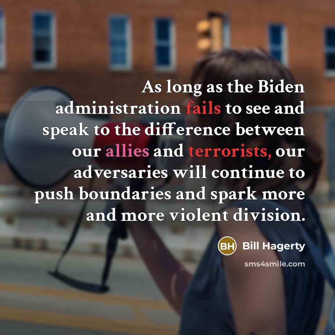“As long as the Biden administration fails to see and speak to the difference between our allies and terrorists, our adversaries will continue to push boundaries and spark more and more violent division.” quote by Bill Hagerty