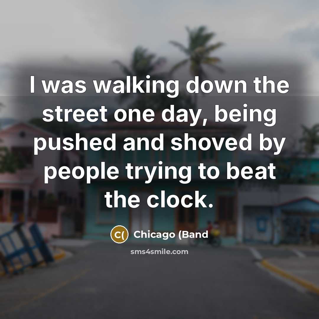 “I was walking down the street one day, being pushed and shoved by people trying to beat the clock.” quote by Chicago (Band