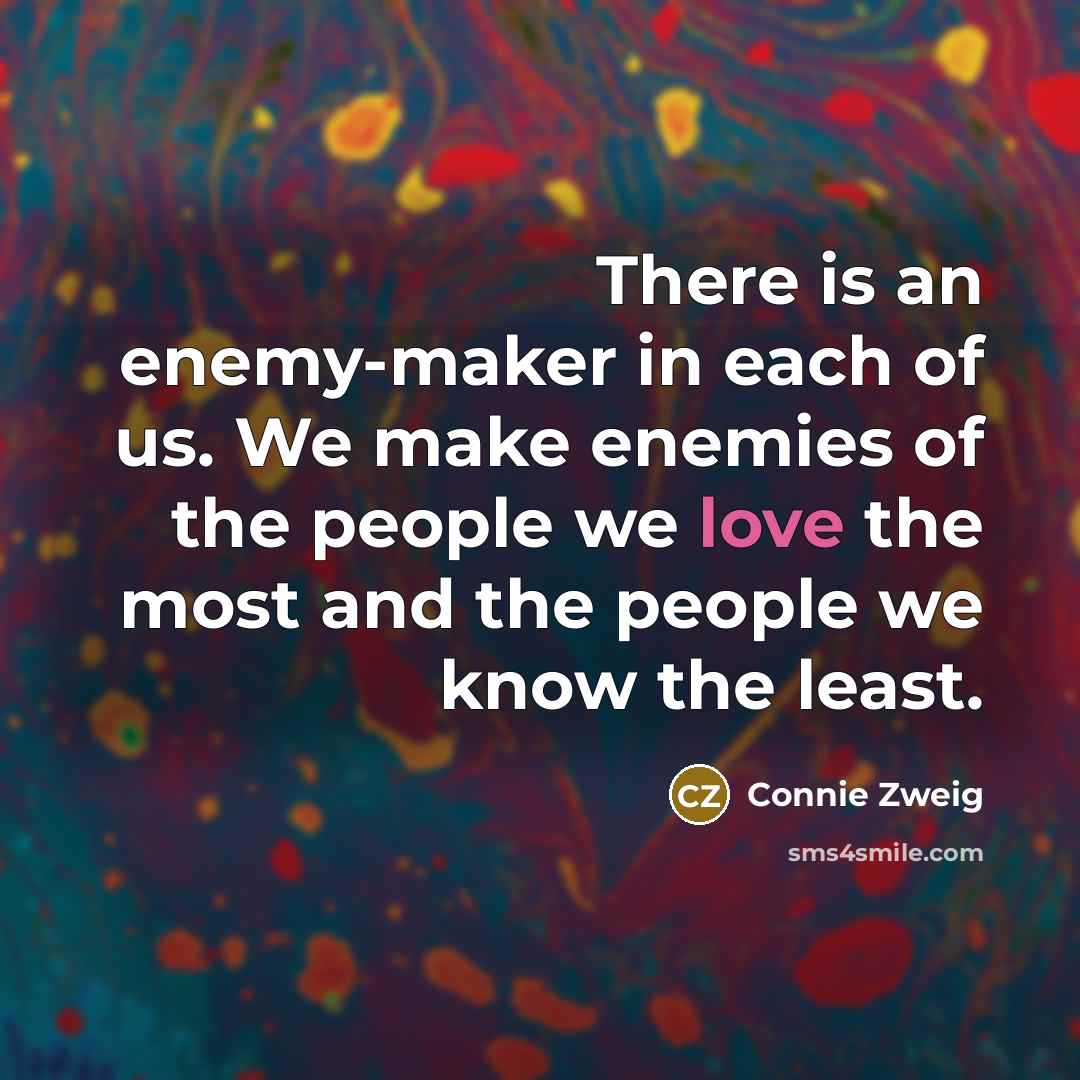 “There is an enemy-maker in each of us. We make enemies of the people we love the most and the people we know the least.” quote by Connie Zweig