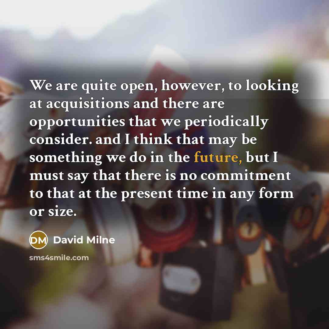 “We are quite open, however, to looking at acquisitions and…” quote by David Milne