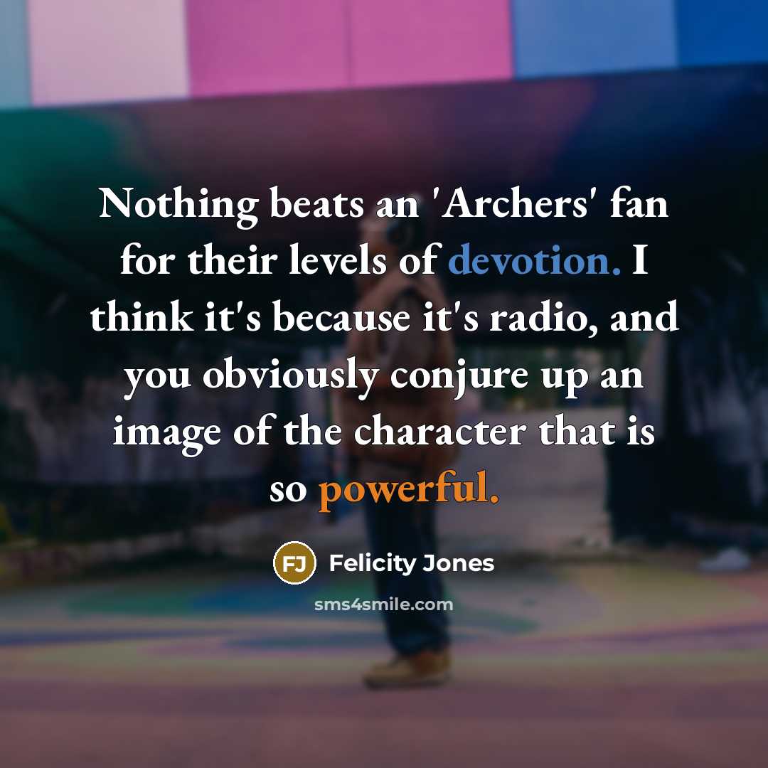 “Nothing beats an 'Archers' fan for their levels of devotion. I think it's because it's radio, and you obviously conjure up an image of the character that is so powerful.” quote by Felicity Jones
