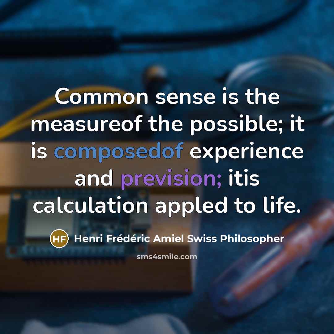 “Common sense is the measureof the possible; it is composedof experience and prevision; itis calculation appled to life.” quote by Henri Frédéric Amiel Swiss Philosopher