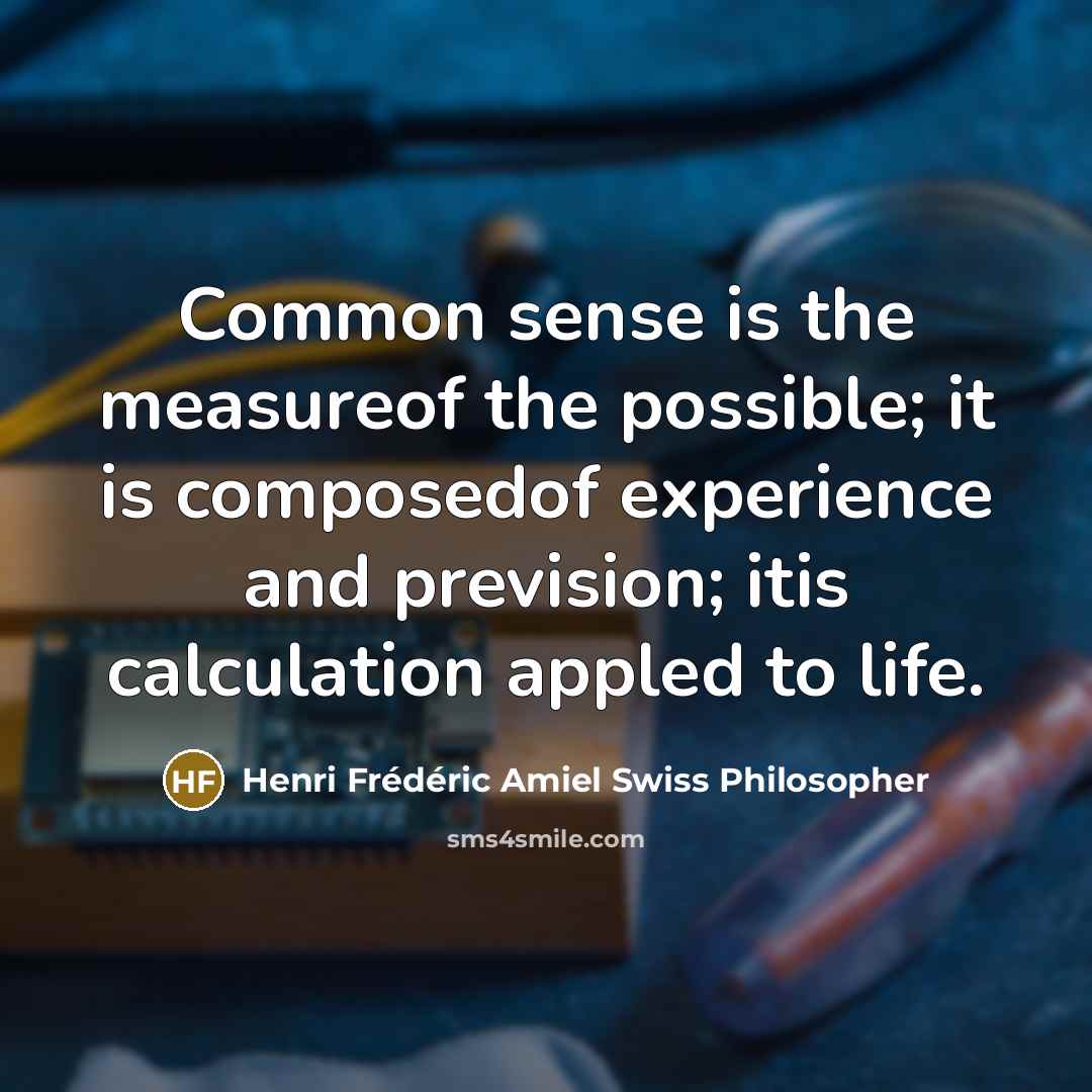 “Common sense is the measureof the possible; it is composedof experience and prevision; itis calculation appled to life.” quote by Henri Frédéric Amiel Swiss Philosopher