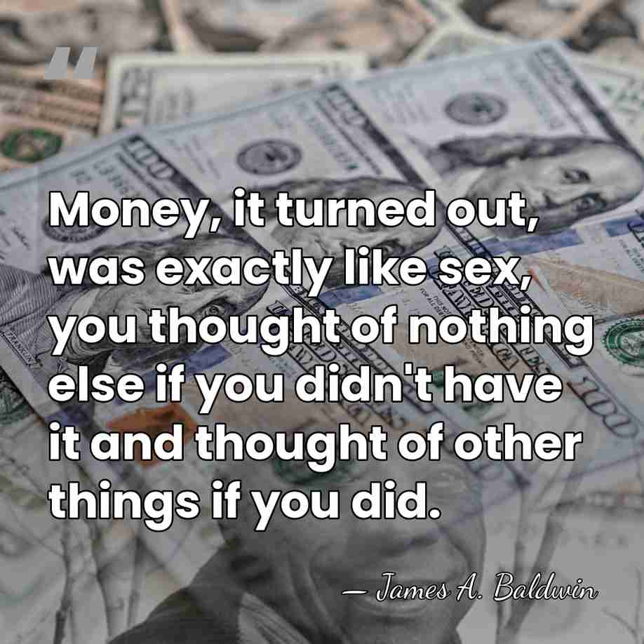 Money, it turned out, was exactly like sex, you thought of nothing&hellip; - James A. Baldwin