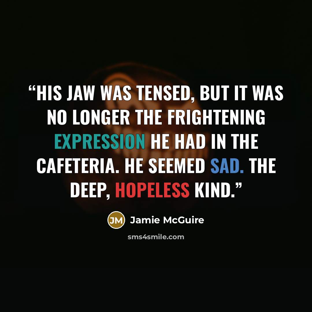 “His jaw was tensed, but it was no longer the frightening expression he had in the cafeteria. He seemed sad. The deep, hopeless kind.” quote by Jamie McGuire