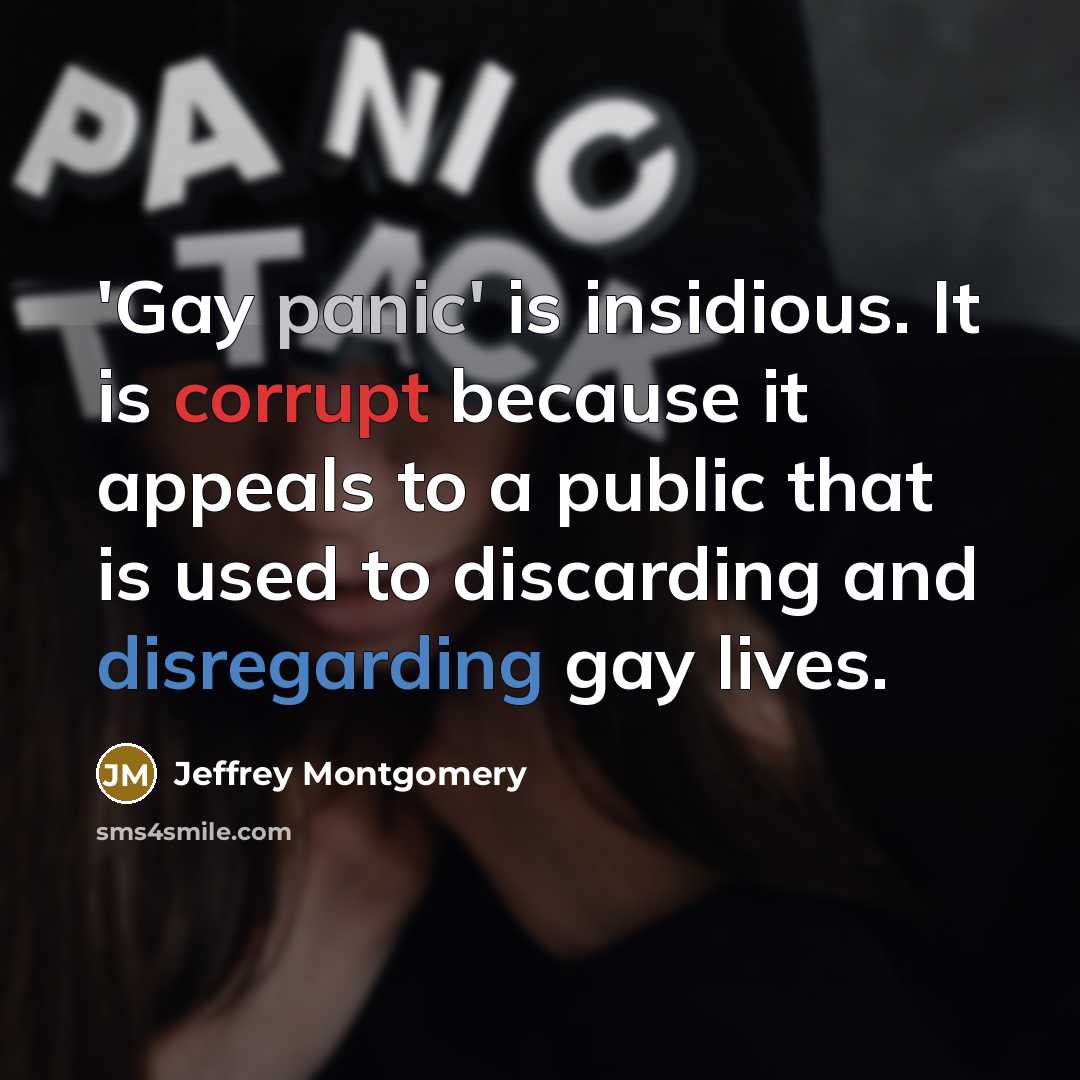 “'Gay panic' is insidious. It is corrupt because it appeals to a public that is used to discarding and disregarding gay lives.” quote by Jeffrey Montgomery