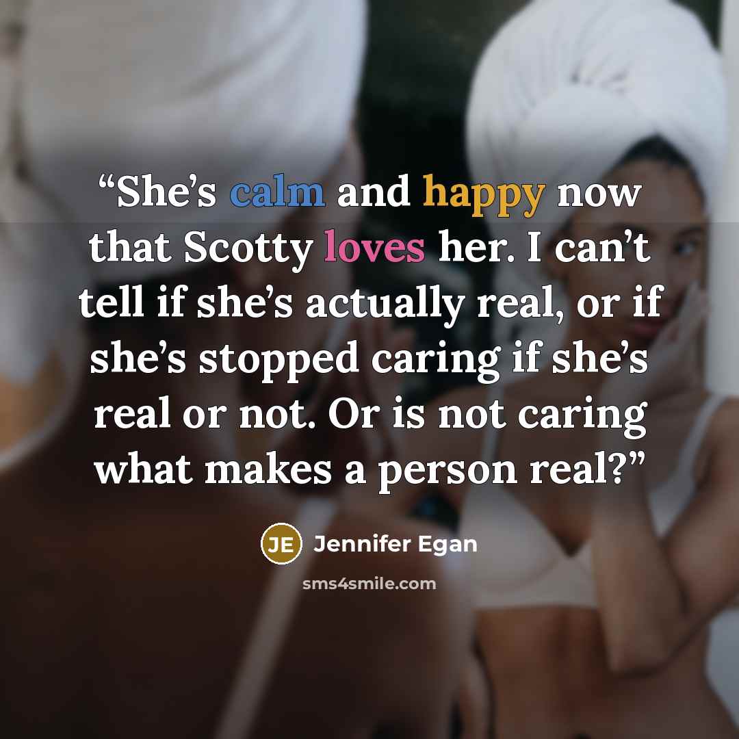 “She’s calm and happy now that Scotty loves her. I can’t tell if she’s actually real, or if she’s stopped caring if she’s real or not. Or is not caring what makes a person real?” quote by Jennifer Egan