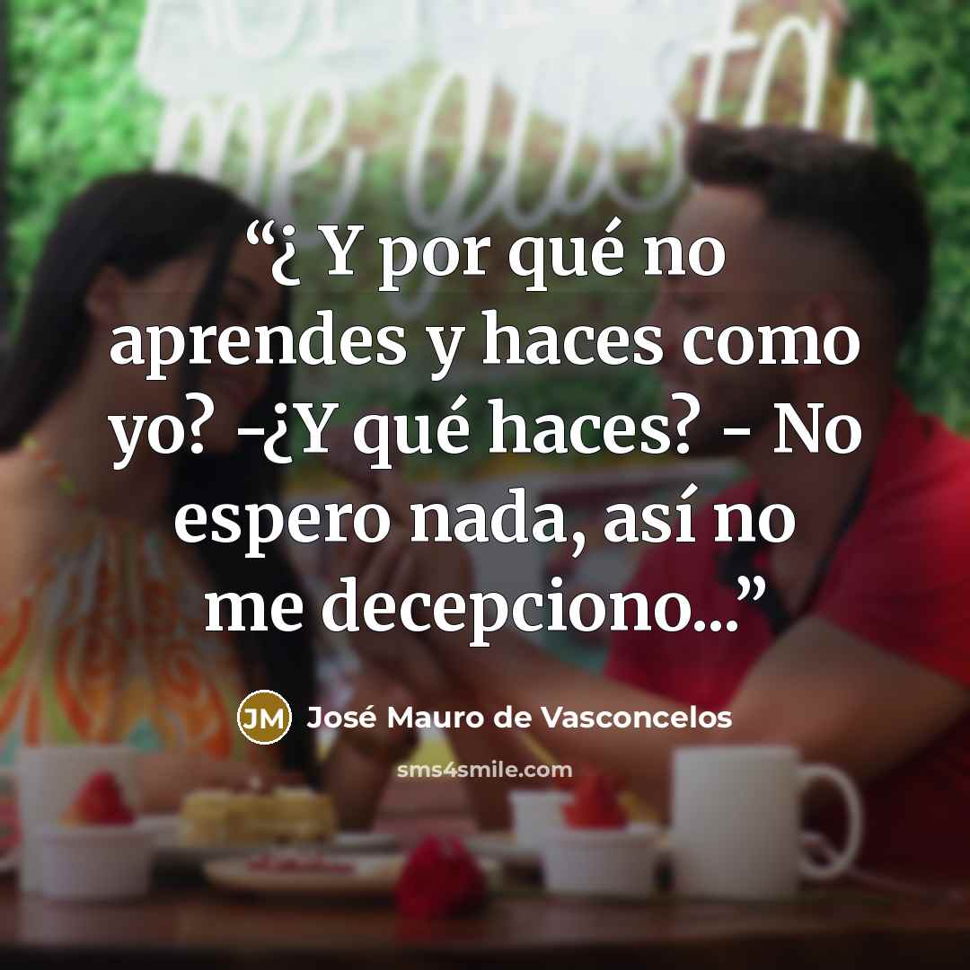 “¿ Y por qué no aprendes y haces como yo? -¿Y qué haces? - No espero nada, así no me decepciono...” quote by José Mauro de Vasconcelos