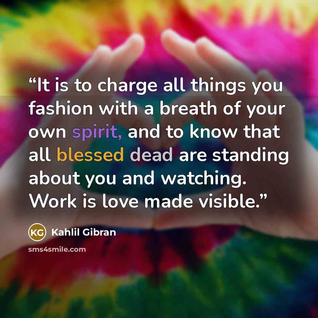 “It is to charge all things you fashion with a breath of your own spirit, and to know that all blessed dead are standing about you and watching. Work is love made visible.” quote by Kahlil Gibran