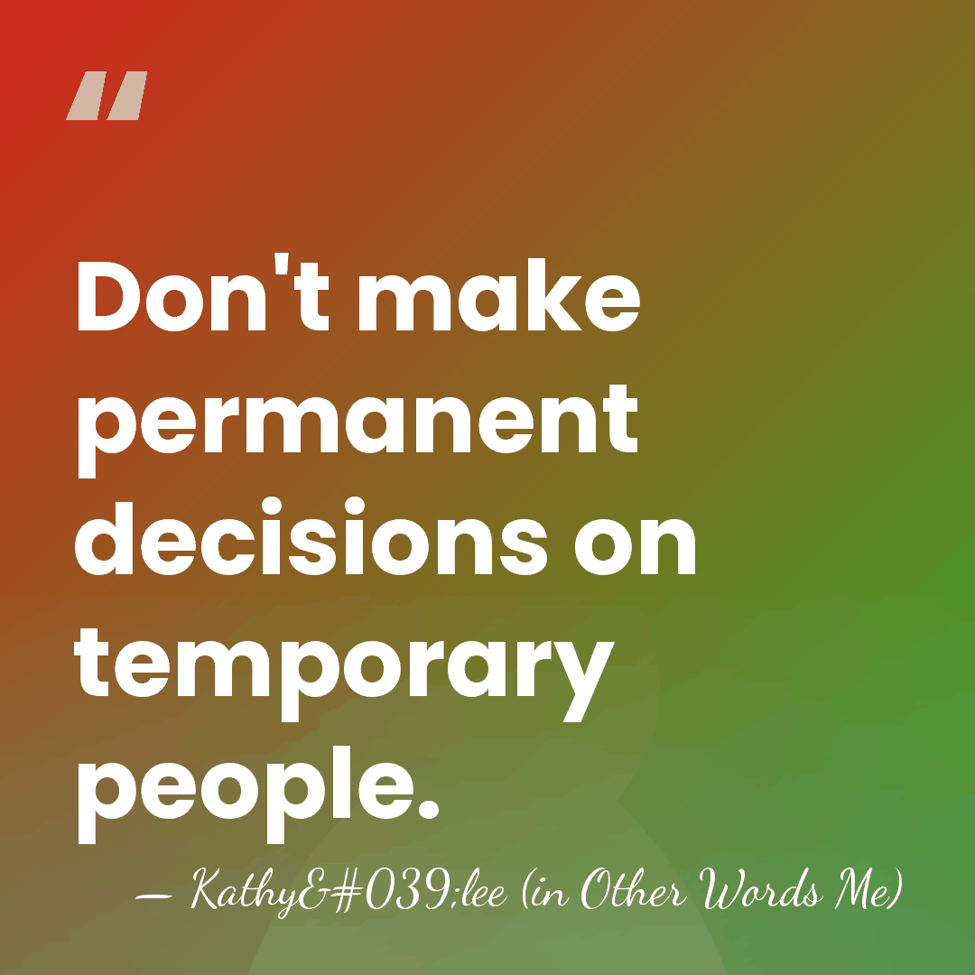 Don't make permanent decisions on temporary people. - Kathy'lee (in Other Words Me)