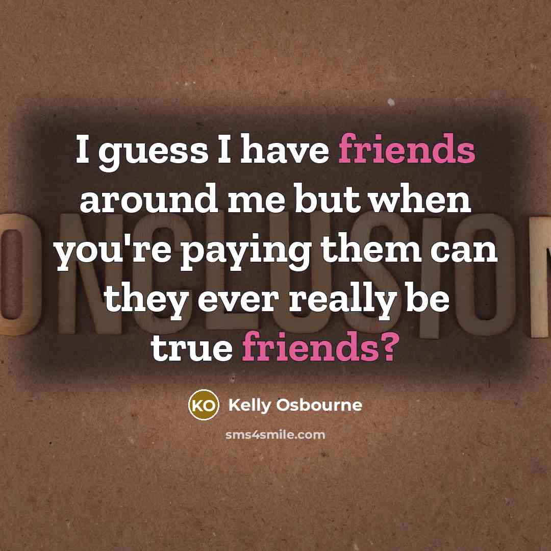 “I guess I have friends around me but when you're…” quote by Kelly Osbourne