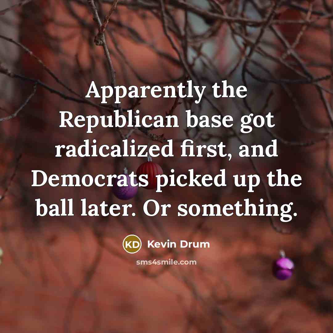 “Apparently the Republican base got radicalized first, and Democrats picked…” quote by Kevin Drum