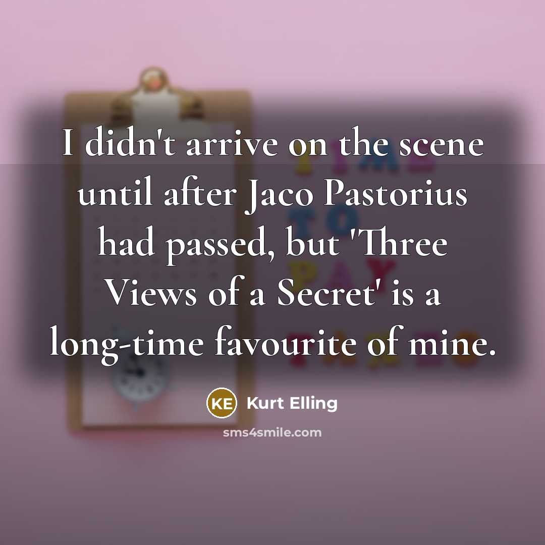 “I didn't arrive on the scene until after Jaco Pastorius had passed, but 'Three Views of a Secret' is a long-time favourite of mine.” quote by Kurt Elling