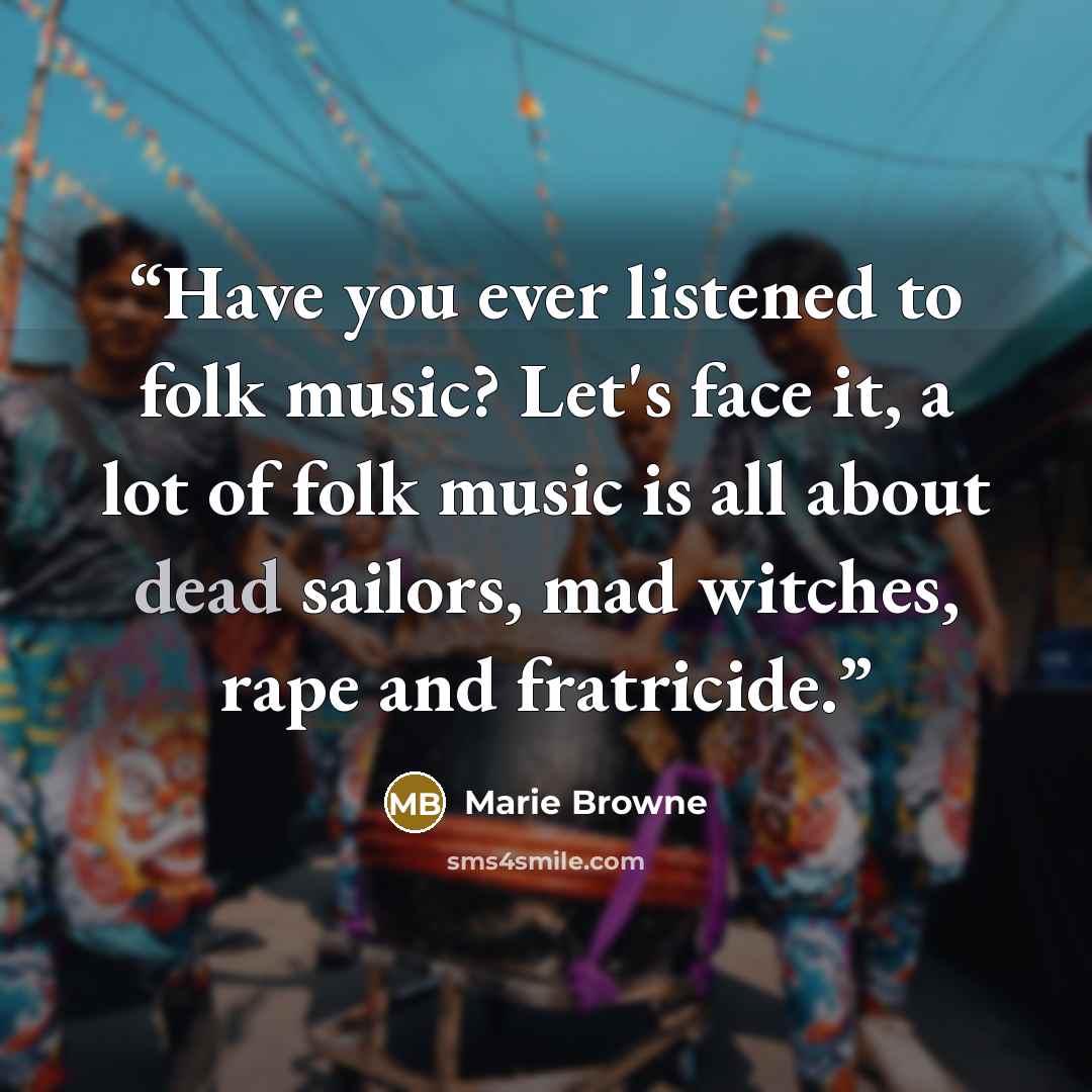 “Have you ever listened to folk music? Let's face it, a lot of folk music is all about dead sailors, mad witches, rape and fratricide.” quote by Marie Browne
