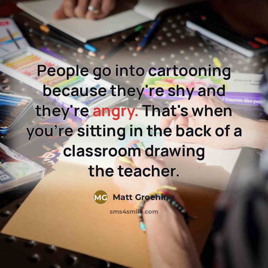 “People go into cartooning because they're shy and they're angry.…” quote by Matt Groening