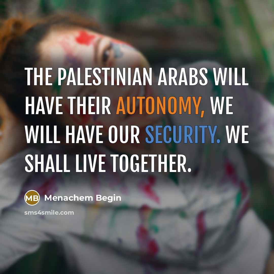 “The Palestinian Arabs will have their autonomy, we will have our security. We shall live together.” quote by Menachem Begin