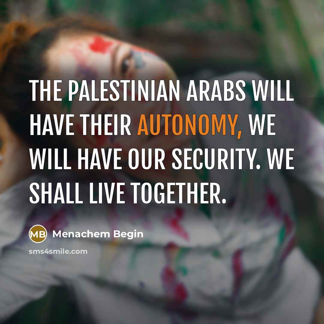 “The Palestinian Arabs will have their autonomy, we will have…” quote by Menachem Begin