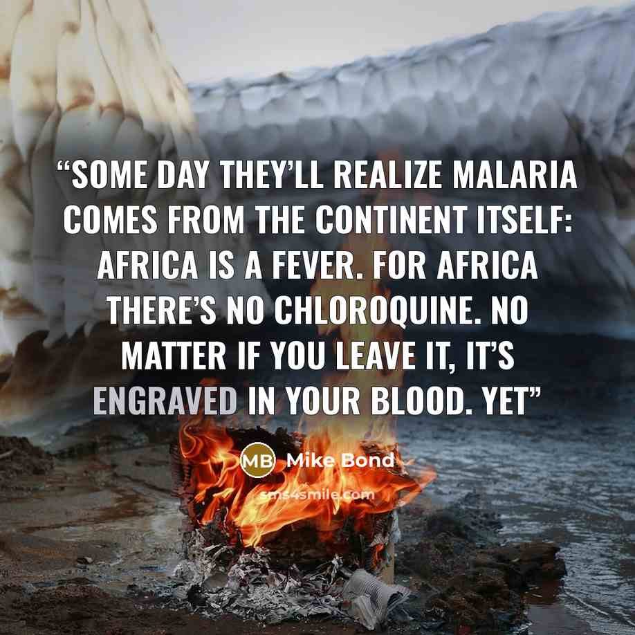 “Some day they’ll realize malaria comes from the continent itself: Africa is a fever. For Africa there’s no chloroquine. No matter if you leave it, it’s engraved in your blood. Yet” quote by Mike Bond