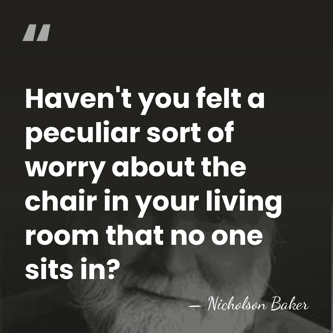 Haven't you felt a peculiar sort of worry about the chair in&hellip; - Nicholson Baker