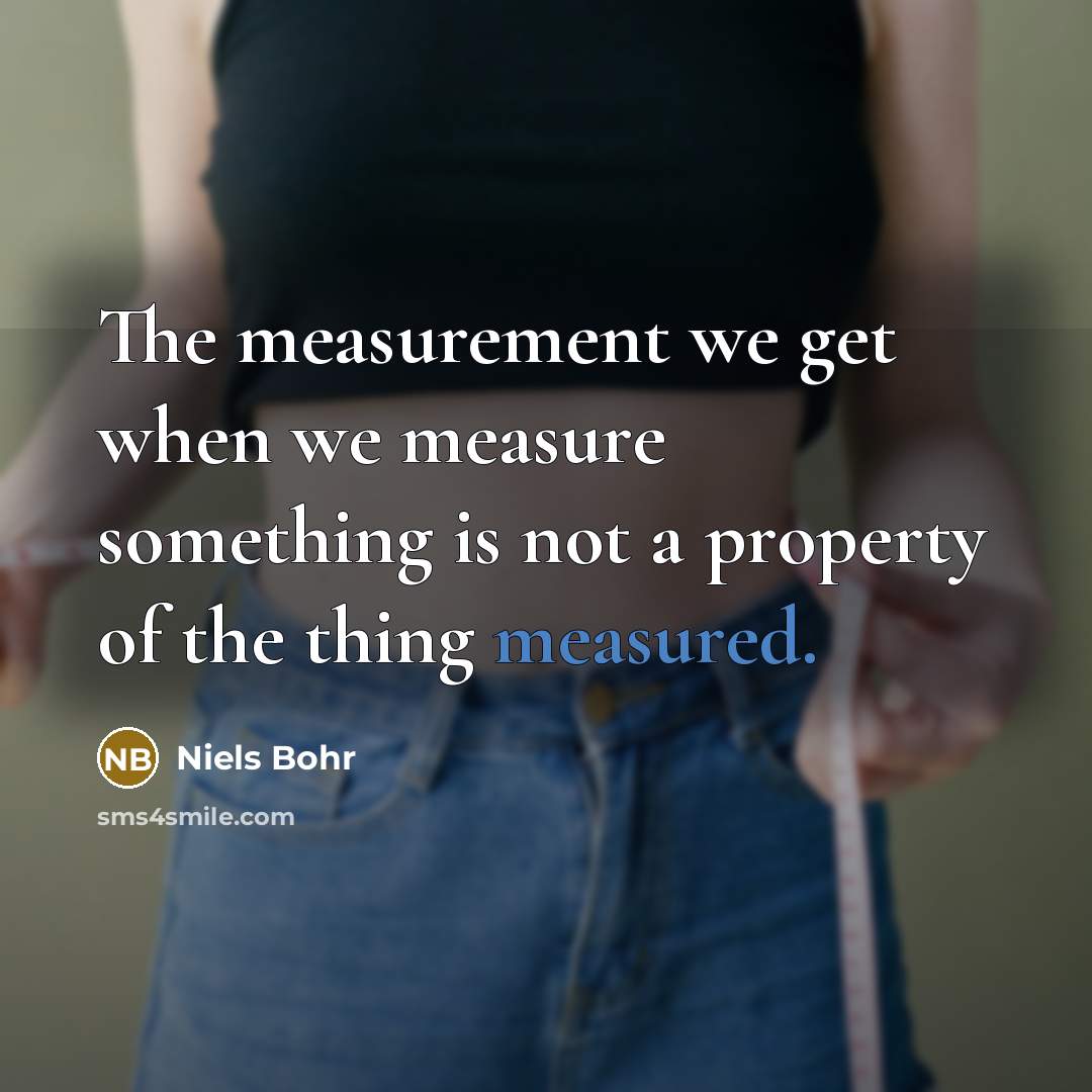 “The measurement we get when we measure something is not a property of the thing measured.” quote by Niels Bohr