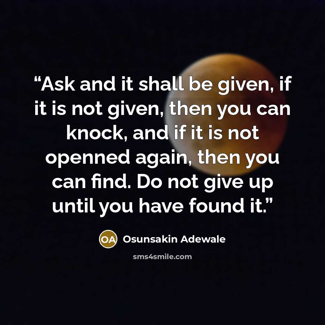 “Ask and it shall be given, if it is not given, then you can knock, and if it is not openned again, then you can find. Do not give up until you have found it.” quote by Osunsakin Adewale