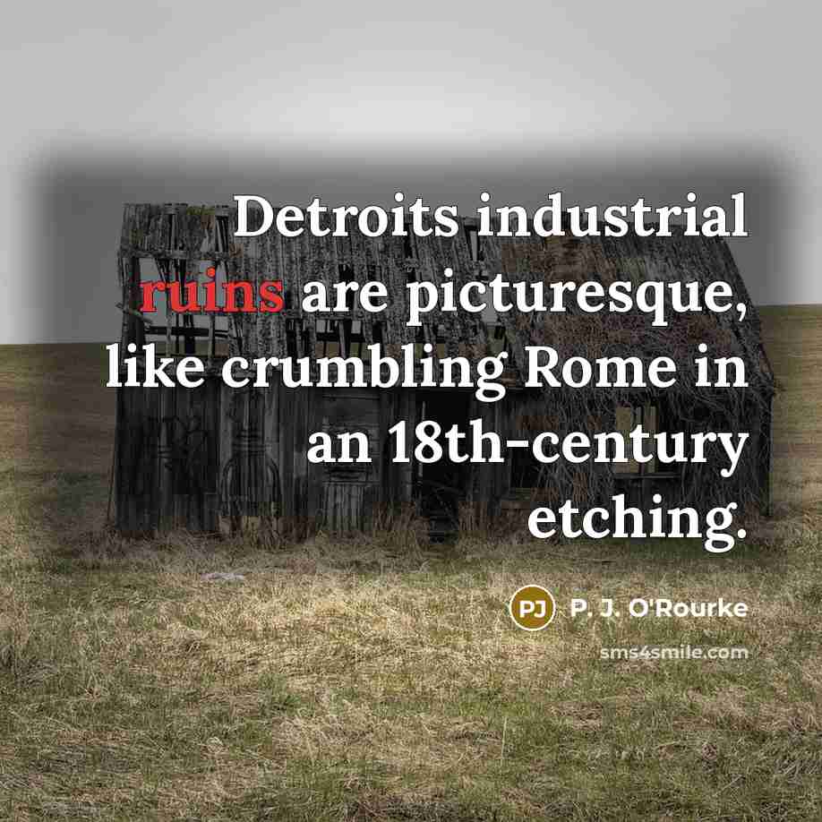 “Detroits industrial ruins are picturesque, like crumbling Rome in an…” quote by P. J. O'Rourke
