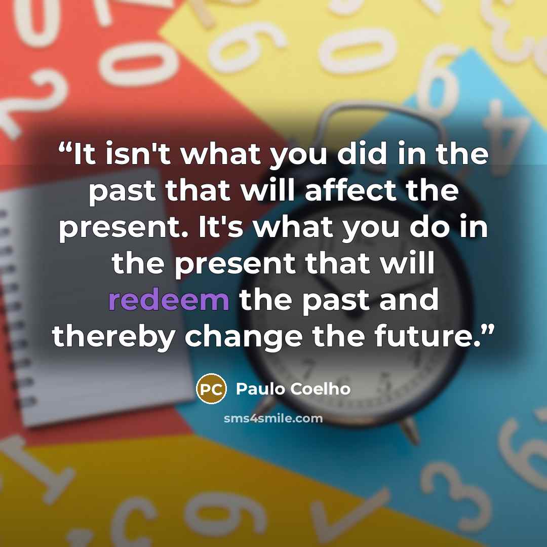 “It isn't what you did in the past that will affect the present. It's what you do in the present that will redeem the past and thereby change the future.” quote by Paulo Coelho