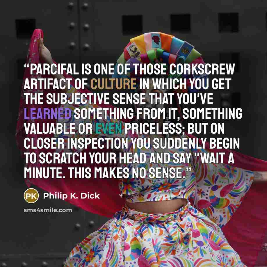 “Parcifal is one of those corkscrew artifact of culture in which you get the subjective sense that you've learned something from it, something valuable or even priceless; but on closer inspection you suddenly begin to scratch your head and say "Wait a minute. This makes no sense.” quote by Philip K. Dick
