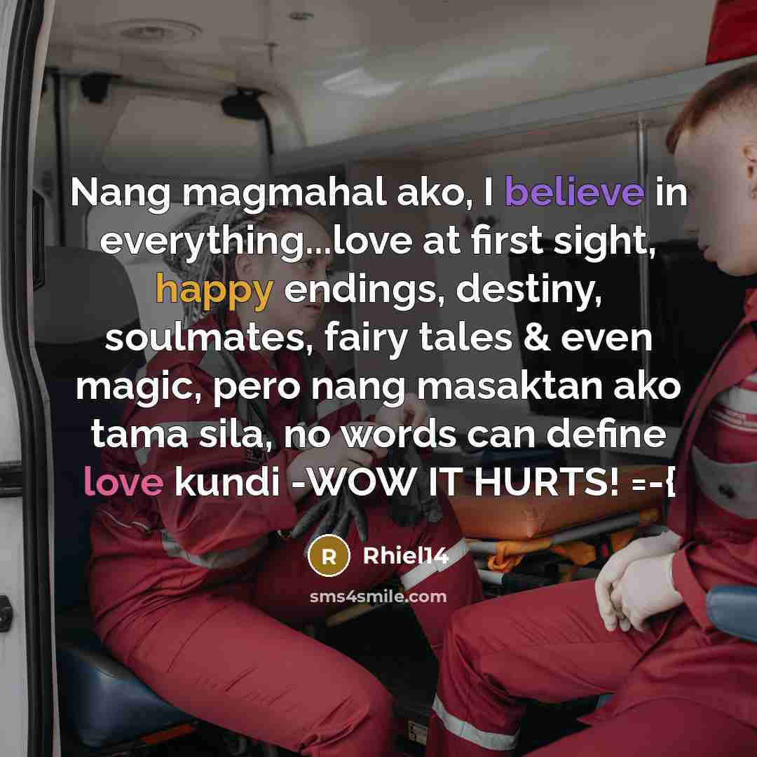 “Nang magmahal ako, I believe in everything...love at first sight, happy endings, destiny, soulmates, fairy tales & even magic, pero nang masaktan ako tama sila, no words can define love kundi -WOW IT HURTS! =-{” quote by Rhiel14