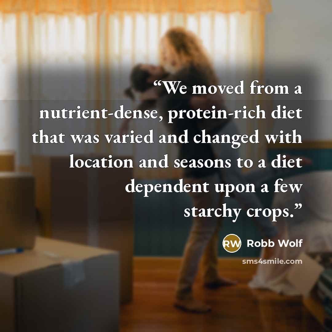 “We moved from a nutrient-dense, protein-rich diet that was varied and changed with location and seasons to a diet dependent upon a few starchy crops.” quote by Robb Wolf