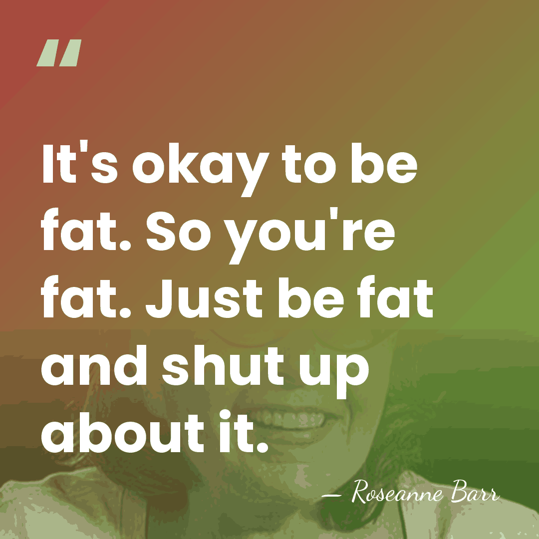It's okay to be fat. So you're fat. Just be fat and&hellip; - Roseanne Barr