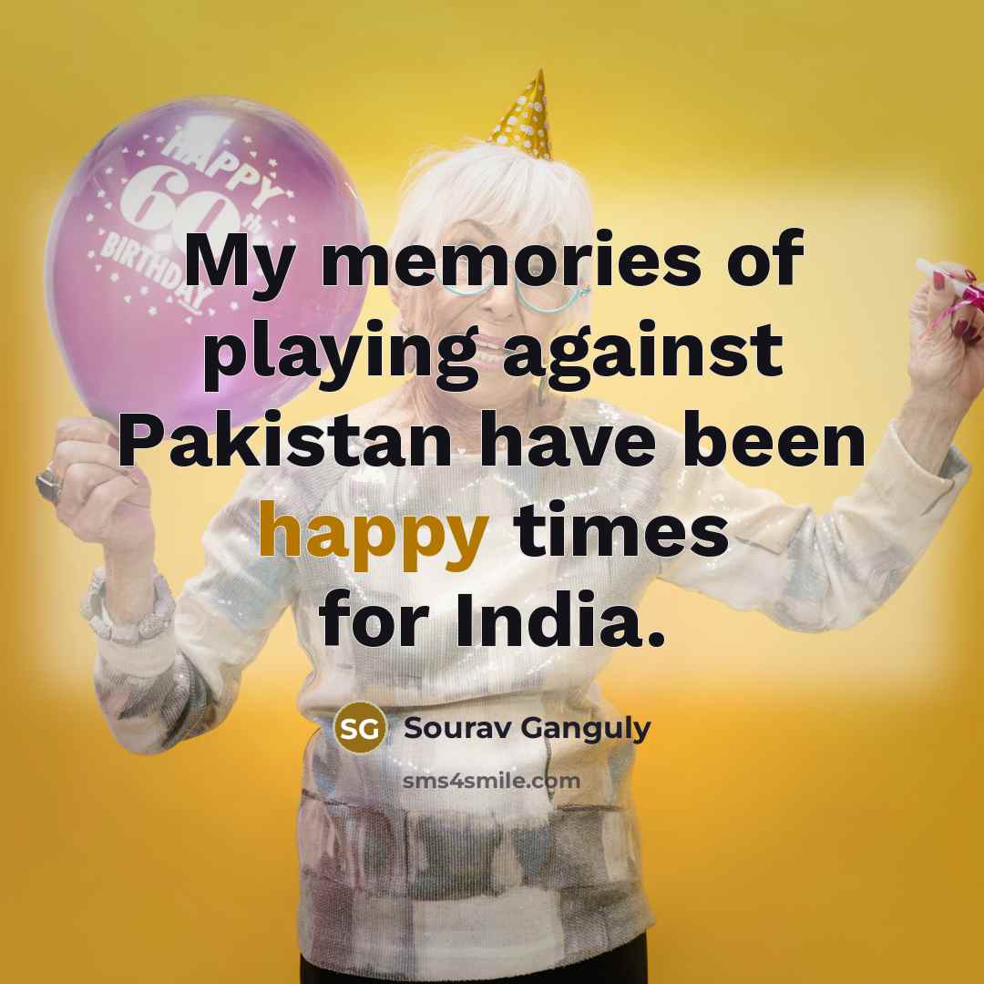 “My memories of playing against Pakistan have been happy times…” quote by Sourav Ganguly