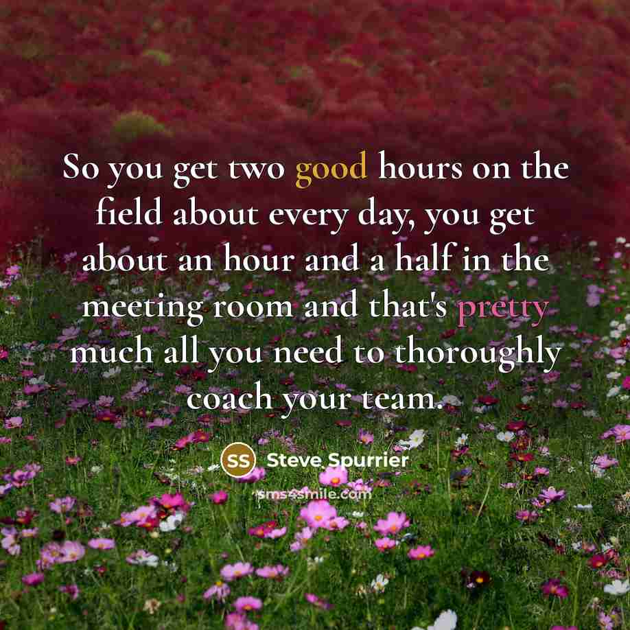 “So you get two good hours on the field about every day, you get about an hour and a half in the meeting room and that's pretty much all you need to thoroughly coach your team.” quote by Steve Spurrier