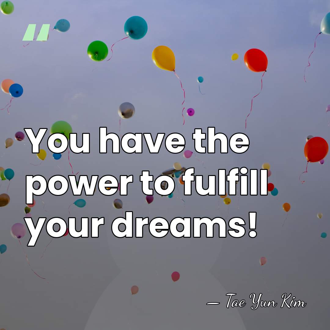 You have the power to fulfill your dreams! - Tae Yun Kim