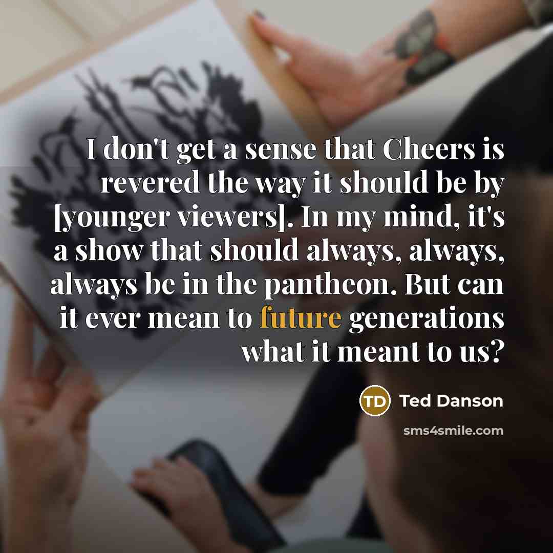 “I don't get a sense that Cheers is revered the…” quote by Ted Danson