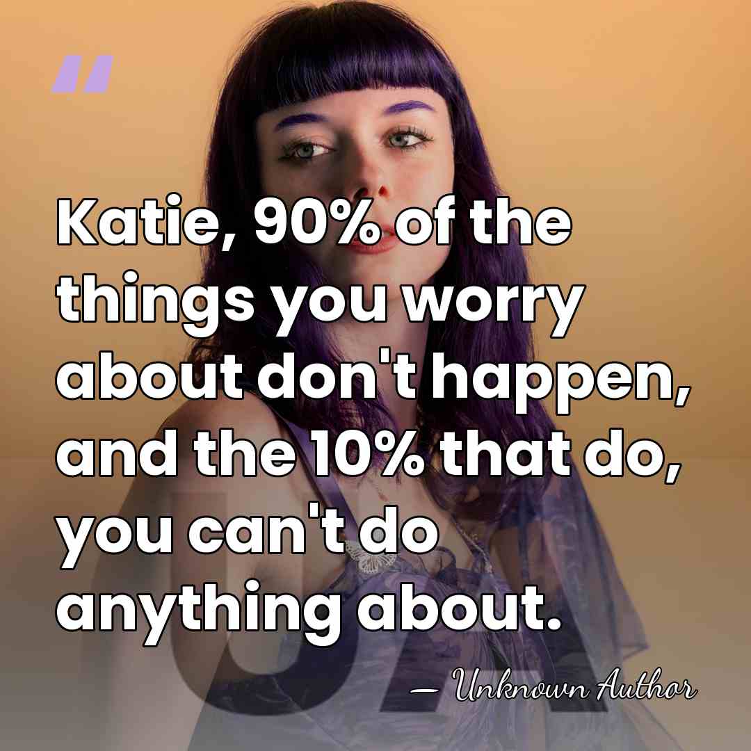 Katie, 90% of the things you worry about don't happen, and the&hellip; - Unknown Author