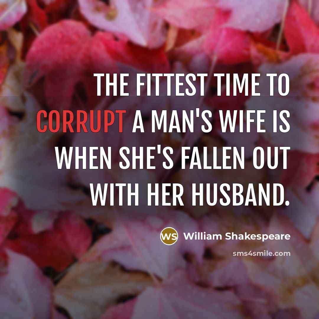 “The fittest time to corrupt a man's wife is when she's fallen out with her husband.” quote by William Shakespeare
