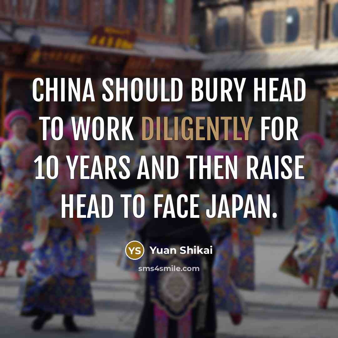 “China should bury head to work diligently for 10 years and then raise head to face Japan.” quote by Yuan Shikai