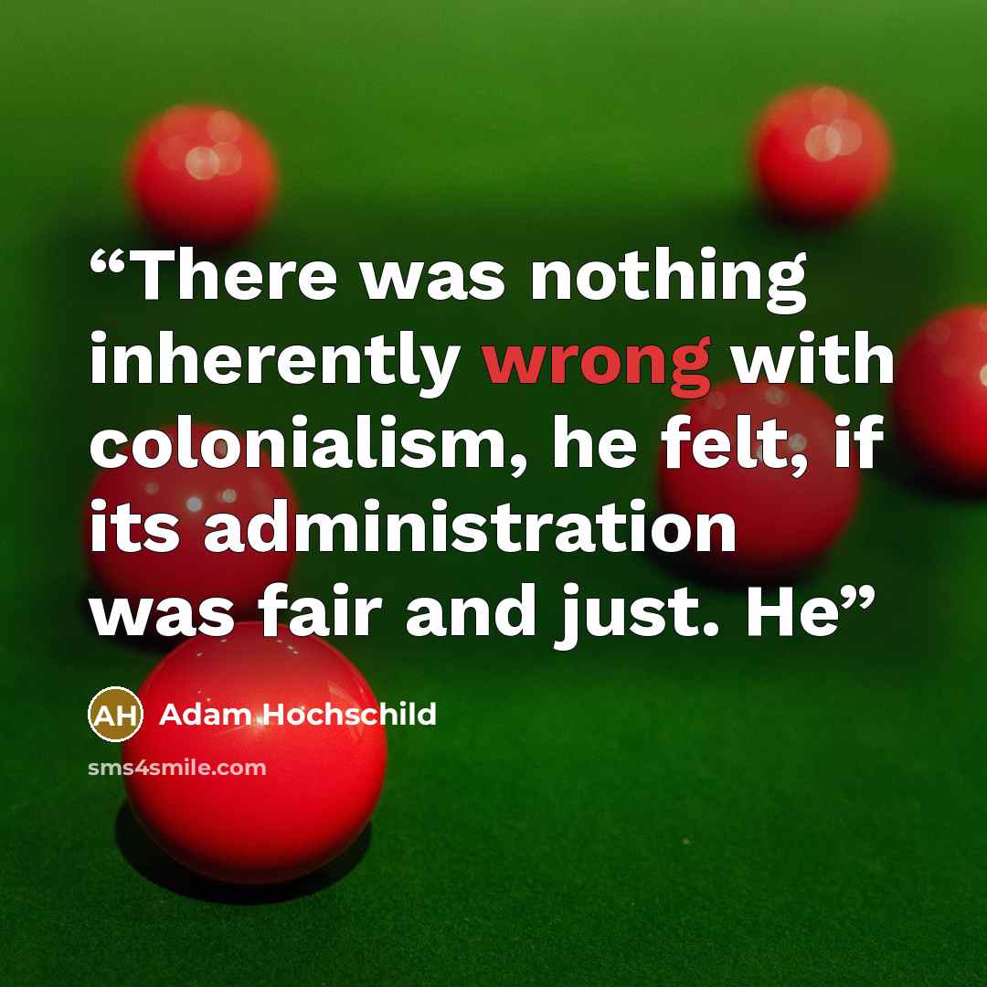 “There was nothing inherently wrong with colonialism, he felt, if its administration was fair and just. He” quote by Adam Hochschild