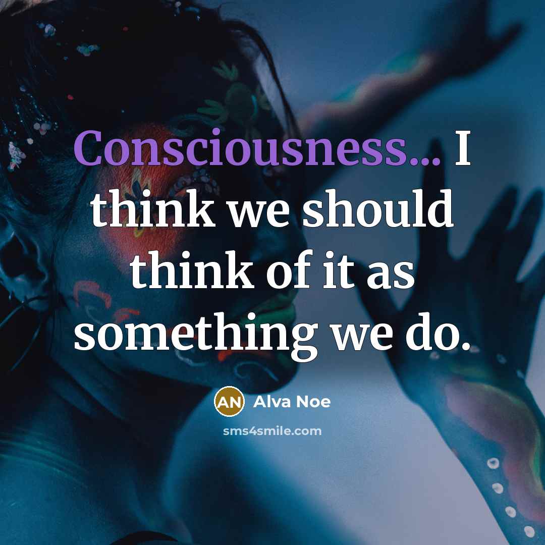“Consciousness... I think we should think of it as something…” quote by Alva Noe