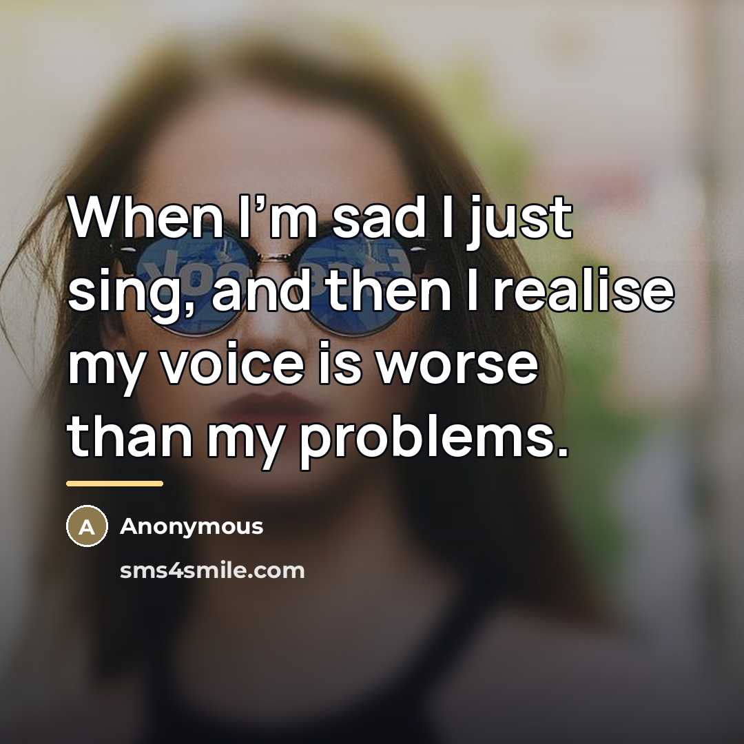 “When I'm sad I just sing, and then I realise…” quote by Anonymous