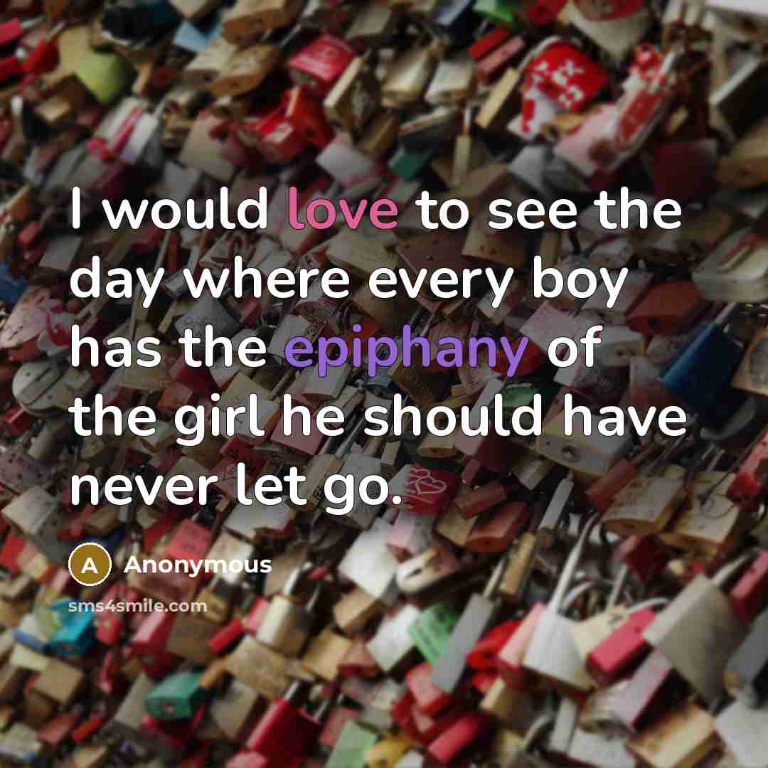 “I would love to see the day where every boy has the epiphany of the girl he should have never let go.” quote by Anonymous