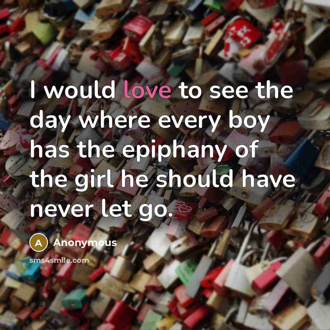 “I would love to see the day where every boy has the epiphany of the girl he should have never let go.” quote by Anonymous