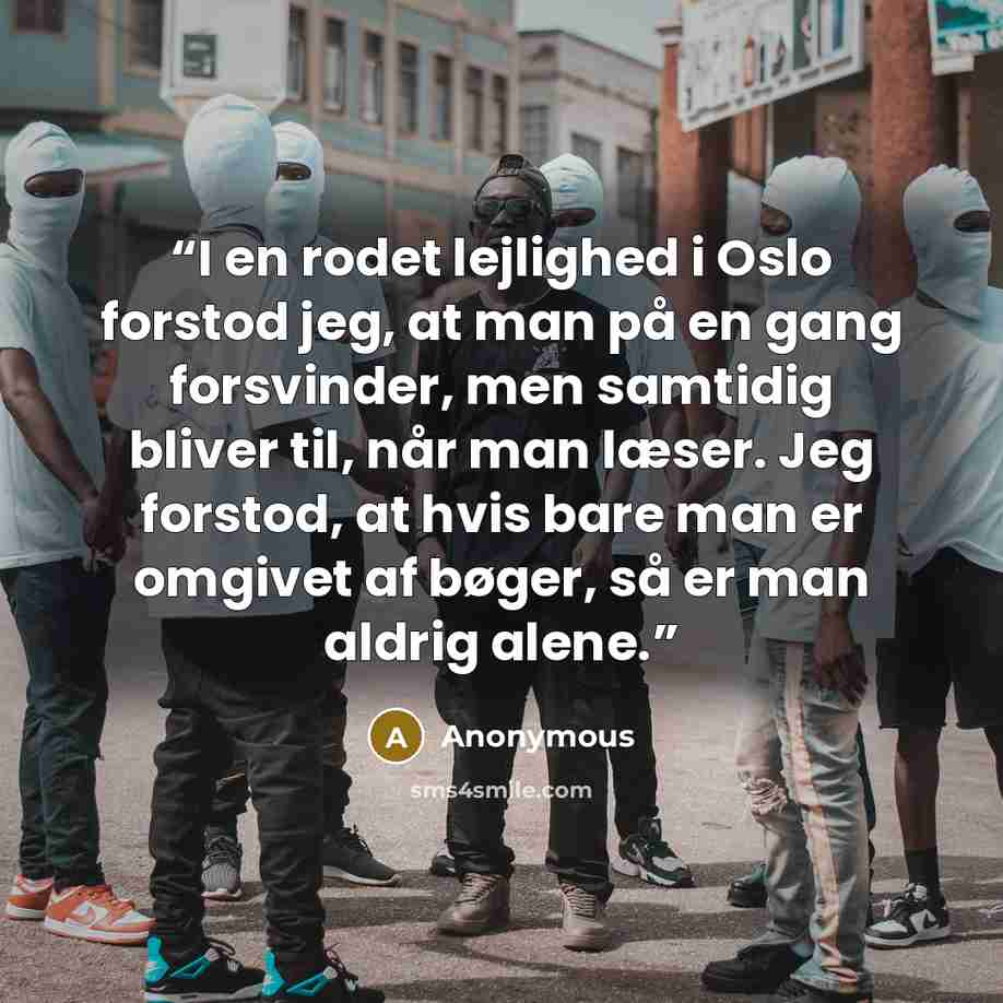 “I en rodet lejlighed i Oslo forstod jeg, at man på en gang forsvinder, men samtidig bliver til, når man læser. Jeg forstod, at hvis bare man er omgivet af bøger, så er man aldrig alene.” quote by Anonymous